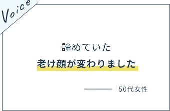 諦めていた老け顔が変わりました