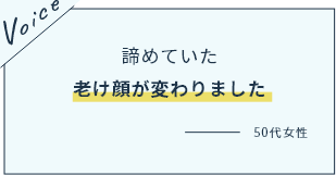 諦めていた老け顔が変わりました