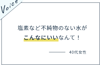 塩素など不純物のない水がこんなにいいなんて！