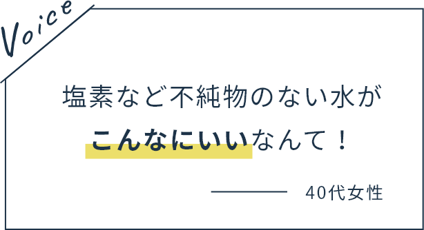 塩素など不純物のない水がこんなにいいなんて！